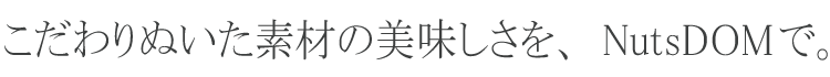 こだわりぬいた素材の美味しさを、NutsDOMで。